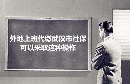 外地上班代缴武汉市社保 可以采取这种操作