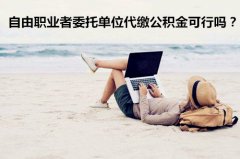 <b>自由职业者委托单位代缴公积金可行吗？</b>