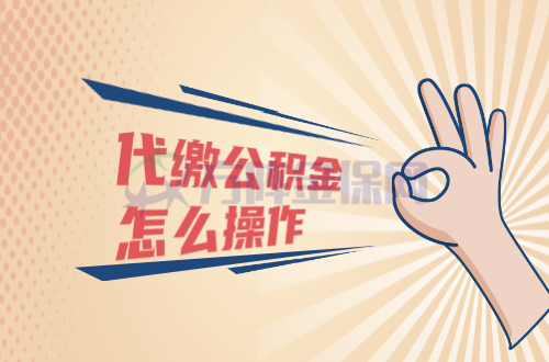 代缴公积金怎么操作 代缴公积金怎么操作