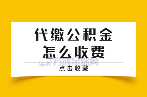 代缴公积金怎么收费 代缴公积金怎么收费