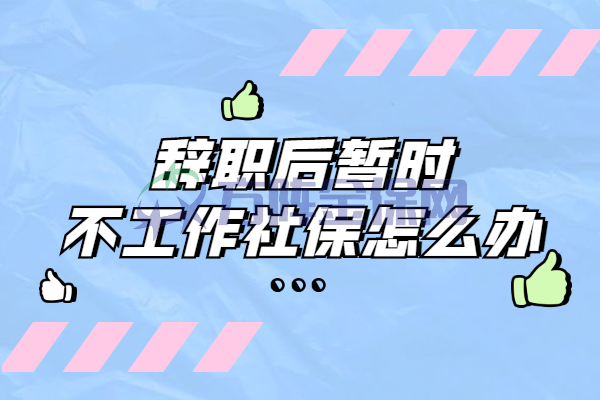 辞职后社保怎么办 辞职后社保怎么办