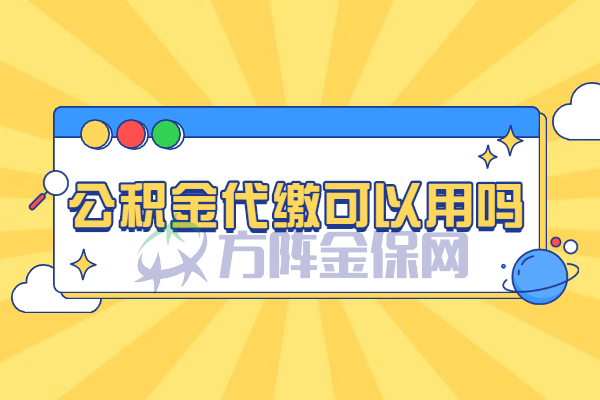 公积金代缴可以用吗 公积金代缴可以用吗