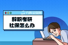 <b>辞职考研社保怎么办？一起来了解下吧！</b>