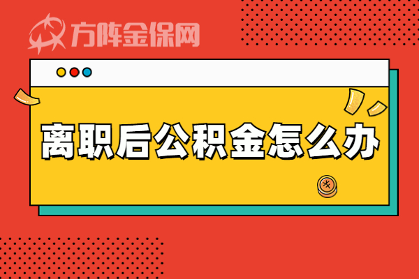 离职后公积金怎么办 离职后公积金怎么办